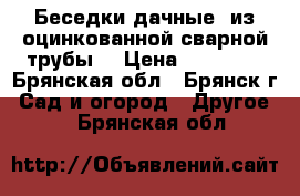 Беседки дачные  из оцинкованной сварной трубы  › Цена ­ 12 705 - Брянская обл., Брянск г. Сад и огород » Другое   . Брянская обл.